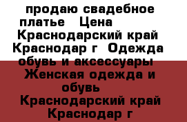 продаю свадебное платье › Цена ­ 4 500 - Краснодарский край, Краснодар г. Одежда, обувь и аксессуары » Женская одежда и обувь   . Краснодарский край,Краснодар г.